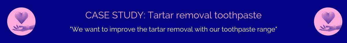 Case study: Tartar removal toothpaste, we want to improve the tartar removal with our toothpaste range